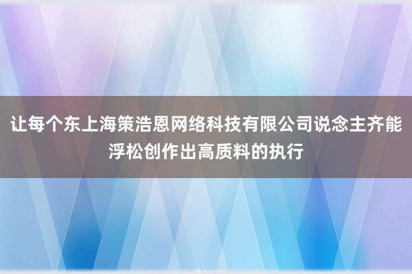 让每个东上海策浩恩网络科技有限公司说念主齐能浮松创作出高质料的执行